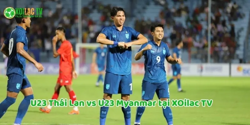 10 ly do cần xem U23 Thái Lan vs U23 Myanmar tại Xoilac TV
